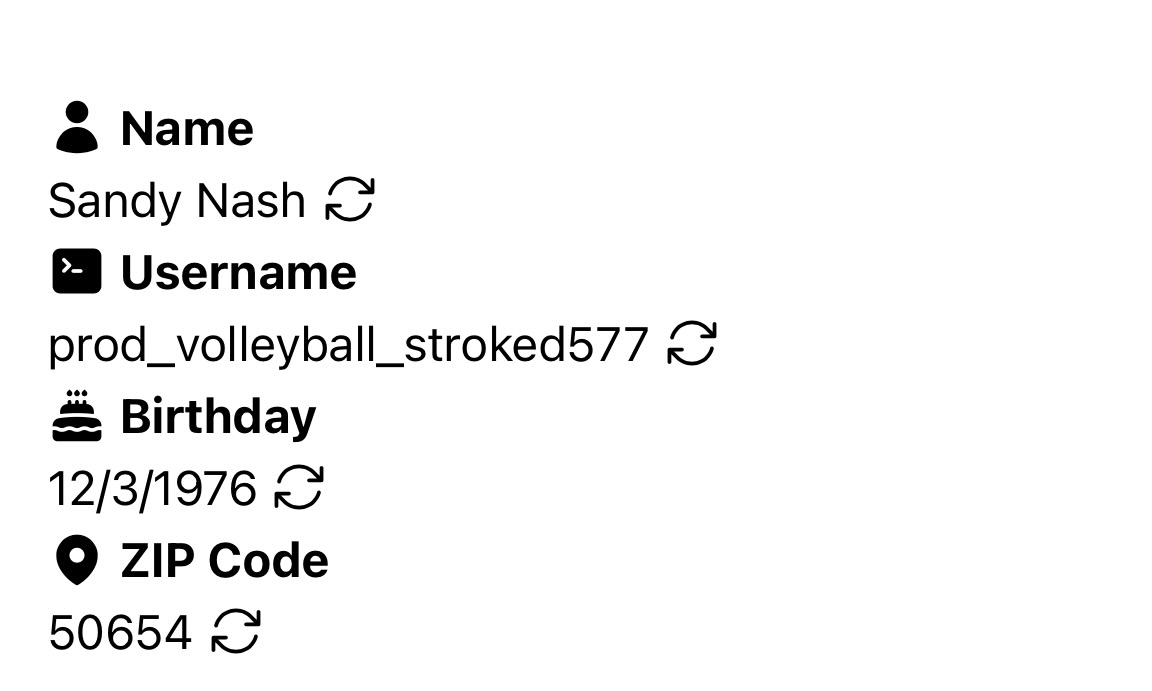 A screenshot from a web app showing values for different categories of personal information. Name is listed as Sandy Nash. Username is listed as prod_volleyball_stroked577. Birthday is listed as 12/3/1976. ZIP Code is listed as 50654. Each category has a related icon next to it, and each value has a refresh icon next to it.
